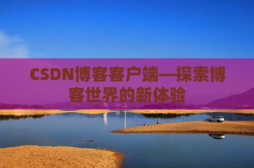CSDN博客客户端—探索博客世界的新体验 CSDN博客客户端—探索博客世界的新体验